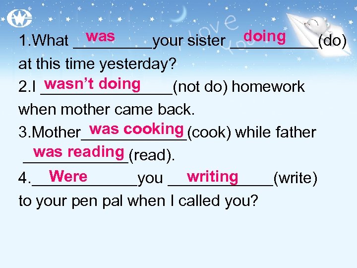 was doing 1. What _____your sister _____(do) at this time yesterday? wasn’t doing 2.