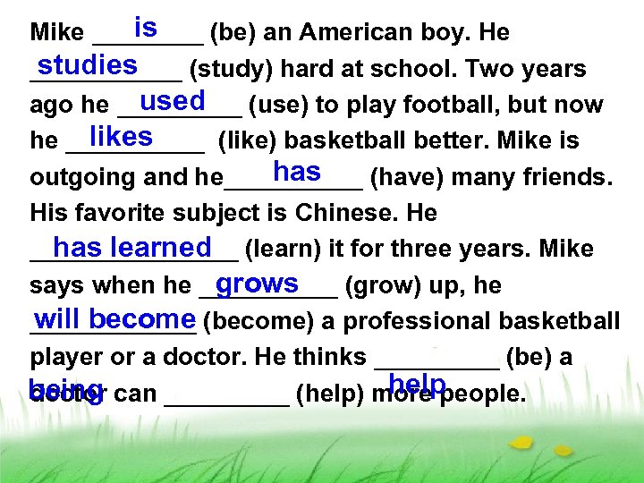 is Mike ____ (be) an American boy. He studies ______ (study) hard at school.