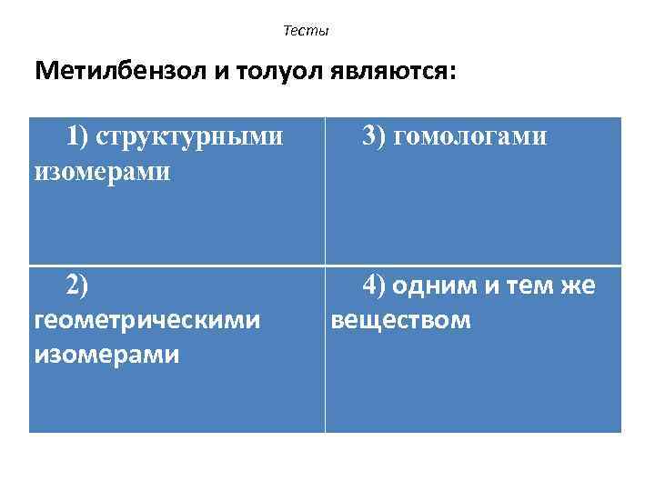 Тесты Метилбензол и толуол являются: 1) структурными изомерами 2) геометрическими изомерами 3) гомологами 4)