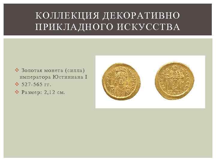 КОЛЛЕКЦИЯ ДЕКОРАТИВНО ПРИКЛАДНОГО ИСКУССТВА v Золотая монета (силла) императора Юстиниана I v 527 -565