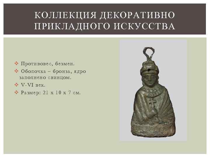 КОЛЛЕКЦИЯ ДЕКОРАТИВНО ПРИКЛАДНОГО ИСКУССТВА v Противовес, безмен. v Оболочка – бронза, ядро заполнено свинцом.
