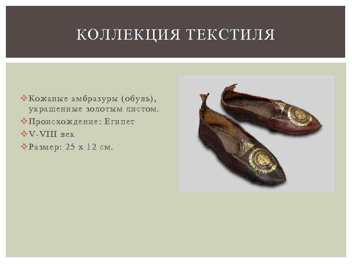 КОЛЛЕКЦИЯ ТЕКСТИЛЯ v Кожаные амбразуры (обувь), украшенные золотым листом. v Происхождение: Египет v V-VIII