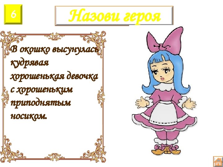 6 Назови героя В окошко высунулась кудрявая хорошенькая девочка с хорошеньким приподнятым носиком. 