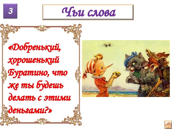 3 Чьи слова «Добренький, хорошенький Буратино, что же ты будешь делать с этими деньгами?