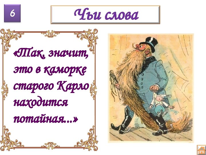 6 Чьи слова «Так, значит, это в каморке старого Карло находится потайная. . .