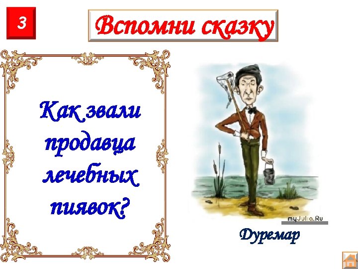 3 Вспомни сказку Как звали продавца лечебных пиявок? Дуремар 