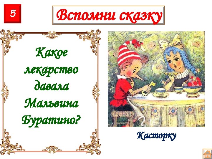 5 Вспомни сказку Какое лекарство давала Мальвина Буратино? Касторку 
