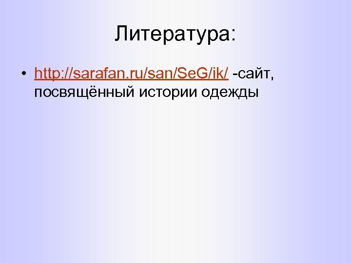 Литература: • http: //sarafan. ru/san/Se. G/ik/ -сайт, посвящённый истории одежды 