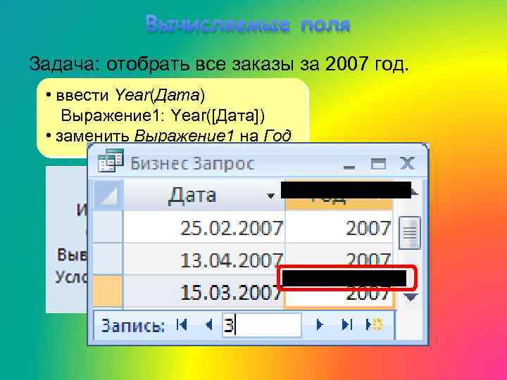 Вычисляемые поля Задача: отобрать все заказы за 2007 год. • ввести Year(Дата) Выражение 1: