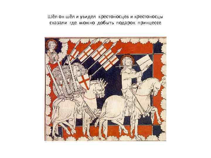 Шёл он шёл и увидел крестоносцев и крестоносцы сказали где можно добыть подарок принцессе