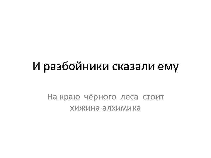 И разбойники сказали ему На краю чёрного леса стоит хижина алхимика 