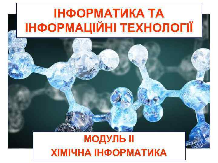ІНФОРМАТИКА ТА ІНФОРМАЦІЙНІ ТЕХНОЛОГІЇ МОДУЛЬ ІІ ХІМІЧНА ІНФОРМАТИКА 
