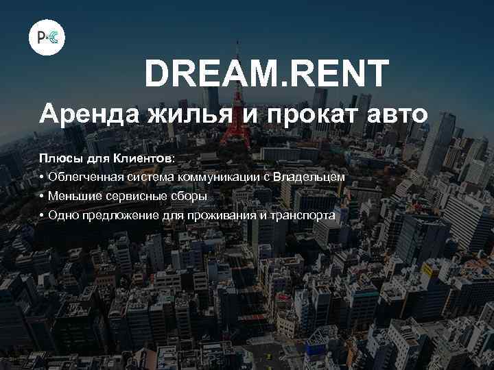 DREAM. RENT Аренда жилья и прокат авто Плюсы для Клиентов: • Облегченная система коммуникации