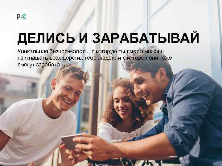 ДЕЛИСЬ И ЗАРАБАТЫВАЙ Уникальная бизнес-модель, в которую ты смело можешь приглашать всех дорогих тебе