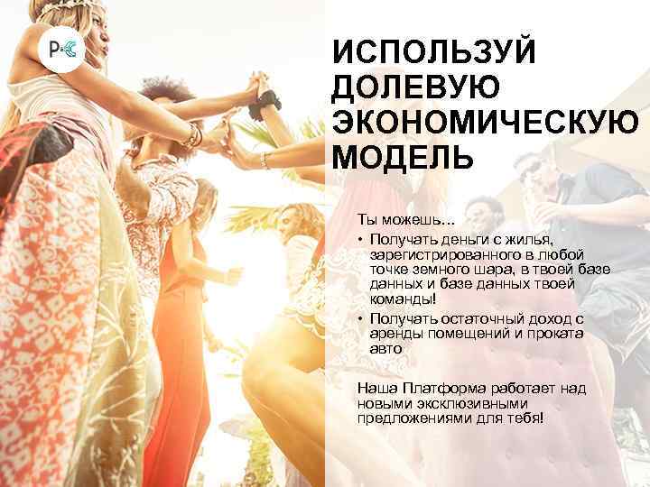ИСПОЛЬЗУЙ ДОЛЕВУЮ ЭКОНОМИЧЕСКУЮ МОДЕЛЬ Ты можешь… • Получать деньги с жилья, зарегистрированного в любой