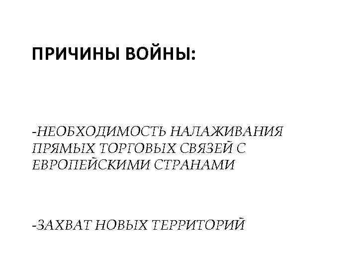 ПРИЧИНЫ ВОЙНЫ: -НЕОБХОДИМОСТЬ НАЛАЖИВАНИЯ ПРЯМЫХ ТОРГОВЫХ СВЯЗЕЙ С ЕВРОПЕЙСКИМИ СТРАНАМИ -ЗАХВАТ НОВЫХ ТЕРРИТОРИЙ 