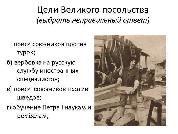 Цели Великого посольства (выбрать неправильный ответ) а) поиск союзников против турок; б) вербовка на