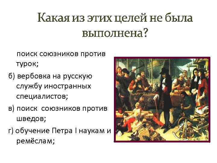 а) поиск союзников против турок; б) вербовка на русскую службу иностранных специалистов; в) поиск