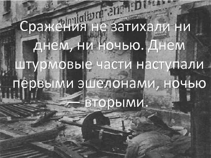  Сражения не затихали ни днем, ни ночью. Днем штурмовые части наступали первыми эшелонами,