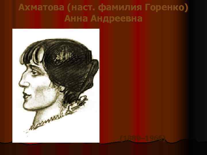 Ахматова (наст. фамилия Горенко) Анна Андреевна (1889– 1966) 