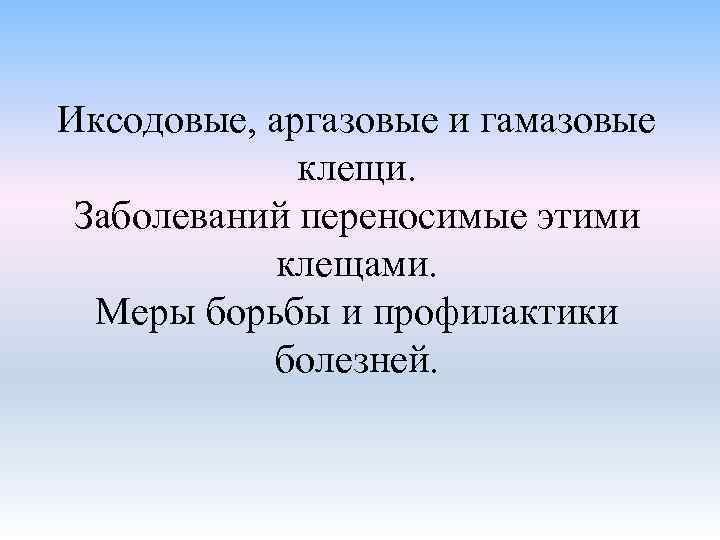 Иксодовые, аргазовые и гамазовые клещи. Заболеваний переносимые этими клещами. Меры борьбы и профилактики болезней.