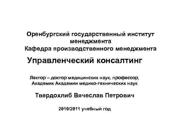 Оренбургский государственный институт менеджмента Кафедра производственного менеджмента Управленческий консалтинг Лектор – доктор медицинских наук,