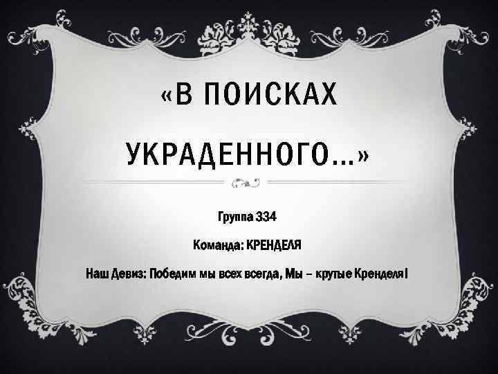  «В ПОИСКАХ УКРАДЕННОГО…» Группа 334 Команда: КРЕНДЕЛЯ Наш Девиз: Победим мы всех всегда,