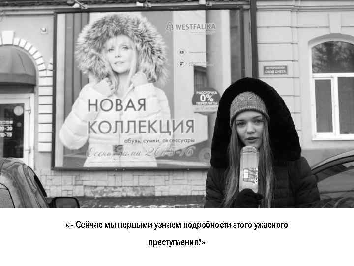  « - Сейчас мы первыми узнаем подробности этого ужасного преступления!» 