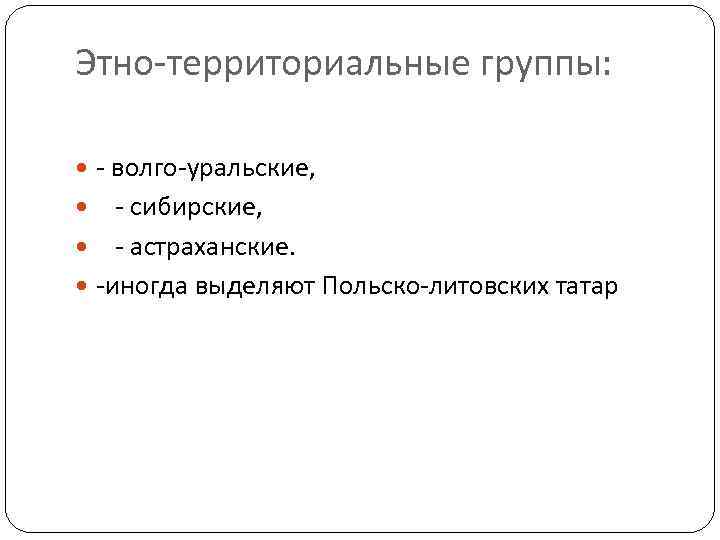 Этно-территориальные группы: - волго-уральские, - сибирские, - астраханские. -иногда выделяют Польско-литовских татар 