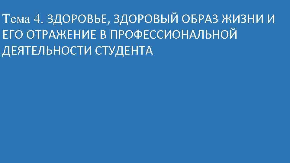 Тема 4. ЗДОРОВЬЕ, ЗДОРОВЫЙ ОБРАЗ ЖИЗНИ И ЕГО ОТРАЖЕНИЕ В ПРОФЕССИОНАЛЬНОЙ ДЕЯТЕЛЬНОСТИ СТУДЕНТА 