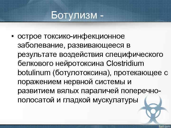 Ботулизм • острое токсико-инфекционное заболевание, развивающееся в результате воздействия специфического белкового нейротоксина Clostridium botulinum