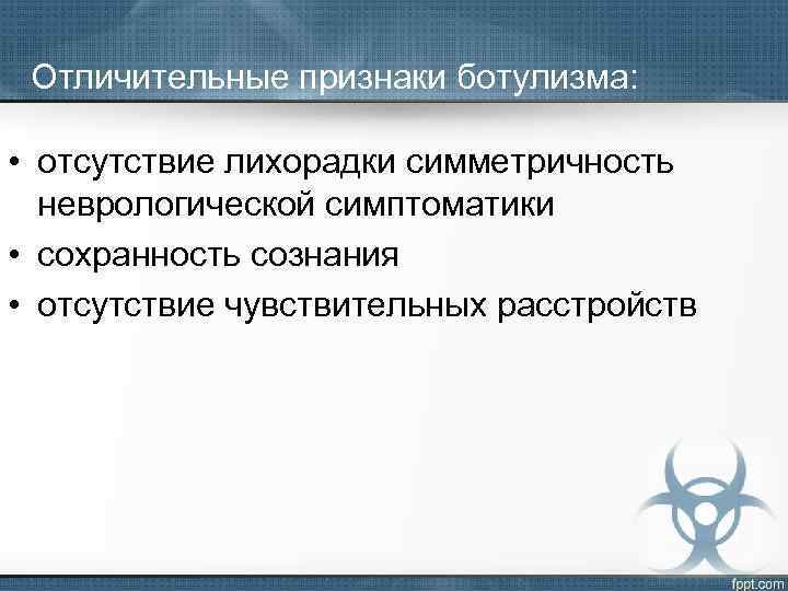 Отличительные признаки ботулизма: • отсутствие лихорадки симметричность неврологической симптоматики • сохранность сознания • отсутствие