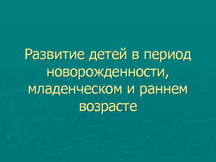 Развитие детей в период новорожденности, младенческом и раннем возрасте 