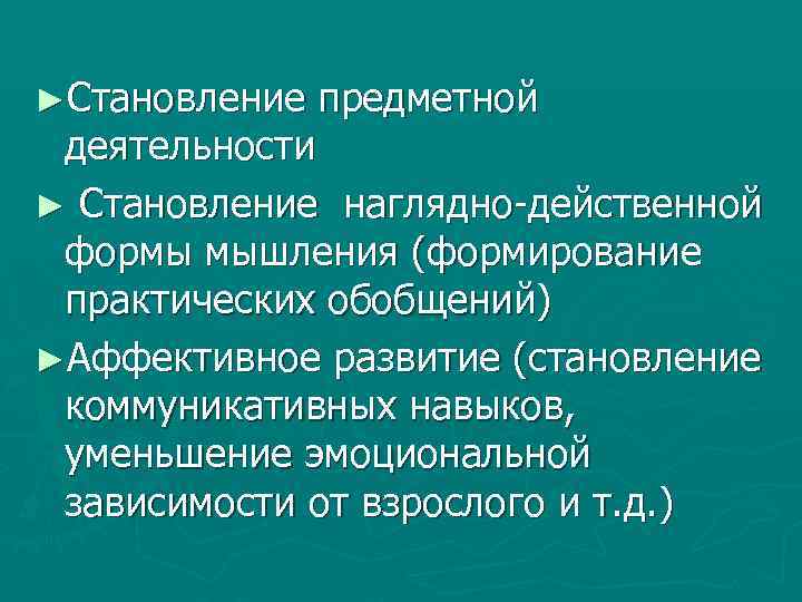 ►Становление предметной деятельности ► Становление наглядно-действенной формы мышления (формирование практических обобщений) ►Аффективное развитие (становление