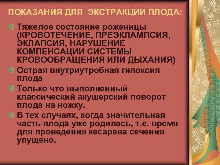 ПОКАЗАНИЯ ДЛЯ ЭКСТРАКЦИИ ПЛОДА: Тяжелое состояние роженицы (КРОВОТЕЧЕНИЕ, ПРЕЭКЛАМПСИЯ, ЭКЛАПСИЯ, НАРУШЕНИЕ КОМПЕНСАЦИИ СИСТЕМЫ КРОВООБРАЩЕНИЯ