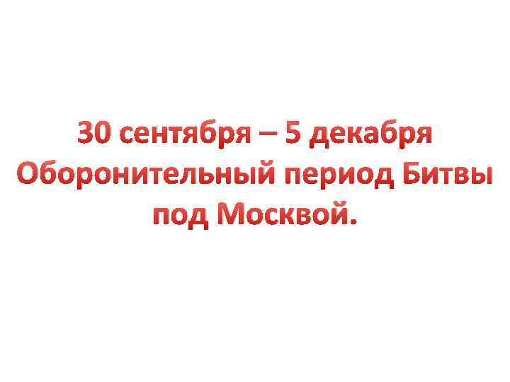 30 сентября – 5 декабря Оборонительный период Битвы под Москвой. 