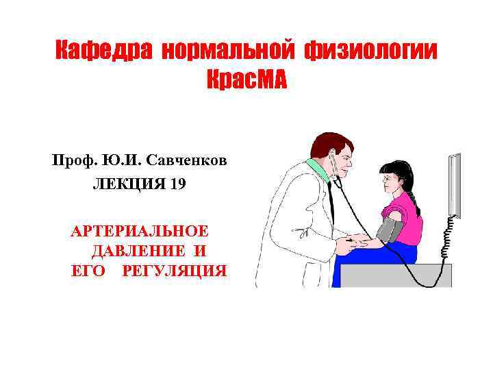 Кафедра нормальной физиологии Крас. МА Проф. Ю. И. Савченков ЛЕКЦИЯ 19 АРТЕРИАЛЬНОЕ ДАВЛЕНИЕ И