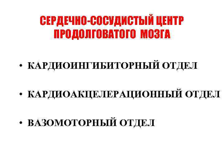 СЕРДЕЧНО-СОСУДИСТЫЙ ЦЕНТР ПРОДОЛГОВАТОГО МОЗГА • КАРДИОИНГИБИТОРНЫЙ ОТДЕЛ • КАРДИОАКЦЕЛЕРАЦИОННЫЙ ОТДЕЛ • ВАЗОМОТОРНЫЙ ОТДЕЛ 