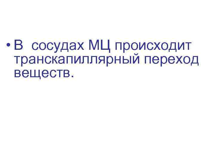  • В сосудах МЦ происходит транскапиллярный переход веществ. 