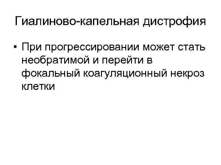Гиалиново-капельная дистрофия • При прогрессировании может стать необратимой и перейти в фокальный коагуляционный некроз