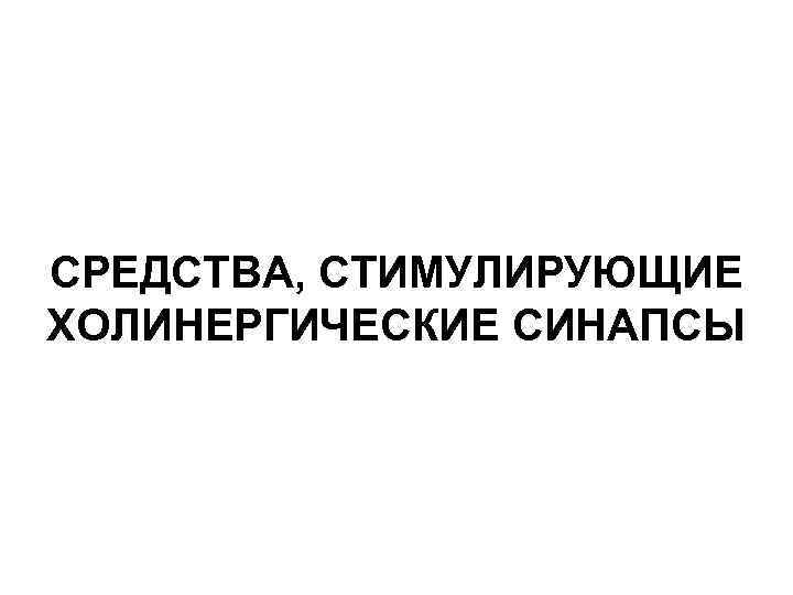 СРЕДСТВА, СТИМУЛИРУЮЩИЕ ХОЛИНЕРГИЧЕСКИЕ СИНАПСЫ 