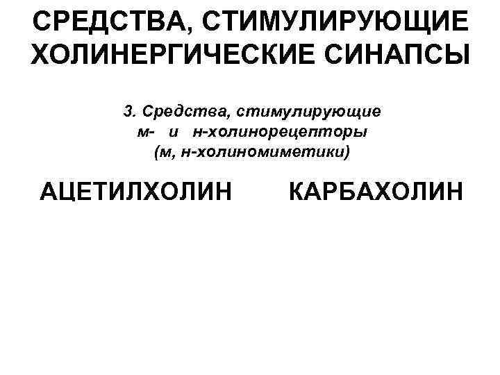 СРЕДСТВА, СТИМУЛИРУЮЩИЕ ХОЛИНЕРГИЧЕСКИЕ СИНАПСЫ 3. Средства, стимулирующие м- и н-холинорецепторы (м, н-холиномиметики) АЦЕТИЛХОЛИН КАРБАХОЛИН