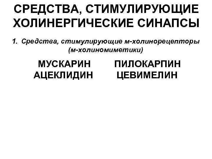 СРЕДСТВА, СТИМУЛИРУЮЩИЕ ХОЛИНЕРГИЧЕСКИЕ СИНАПСЫ 1. Средства, стимулирующие м-холинорецепторы (м-холиномиметики) МУСКАРИН ПИЛОКАРПИН АЦЕКЛИДИН ЦЕВИМЕЛИН 2.