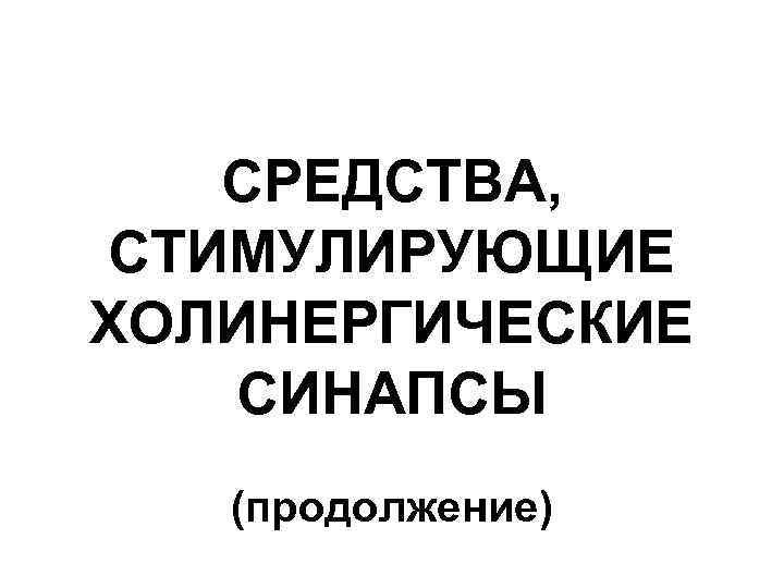 СРЕДСТВА, СТИМУЛИРУЮЩИЕ ХОЛИНЕРГИЧЕСКИЕ СИНАПСЫ (продолжение) 