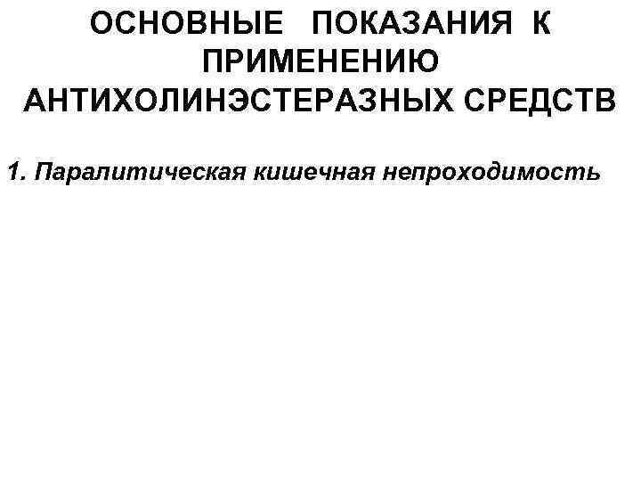 ОСНОВНЫЕ ПОКАЗАНИЯ К ПРИМЕНЕНИЮ АНТИХОЛИНЭСТЕРАЗНЫХ СРЕДСТВ 1. Паралитическая кишечная непроходимость 