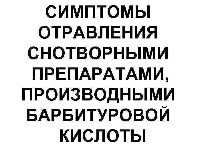 СИМПТОМЫ ОТРАВЛЕНИЯ СНОТВОРНЫМИ ПРЕПАРАТАМИ, ПРОИЗВОДНЫМИ БАРБИТУРОВОЙ КИСЛОТЫ 