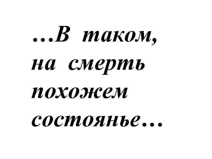 …В таком, на смерть похожем состоянье… 