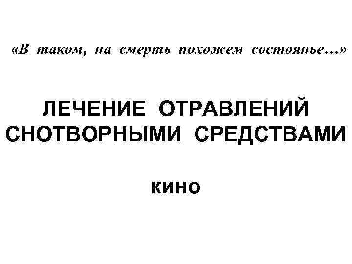  «В таком, на смерть похожем состоянье…» ЛЕЧЕНИЕ ОТРАВЛЕНИЙ СНОТВОРНЫМИ СРЕДСТВАМИ кино 