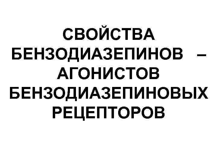 СВОЙСТВА БЕНЗОДИАЗЕПИНОВ – АГОНИСТОВ БЕНЗОДИАЗЕПИНОВЫХ РЕЦЕПТОРОВ 