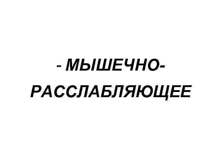 - МЫШЕЧНОРАССЛАБЛЯЮЩЕЕ 